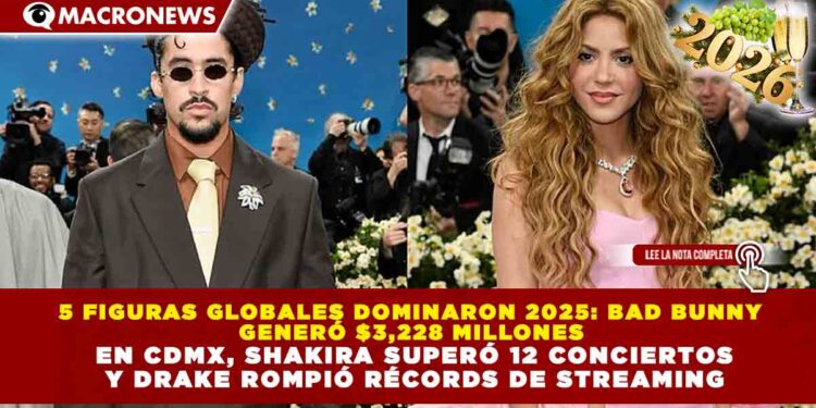 5 FIGURAS GLOBALES DOMINARON 2025: BAD BUNNY GENERÓ $3,228 MILLONES EN CDMX, SHAKIRA SUPERÓ 12 CONCIERTOS Y DRAKE ROMPIÓ RÉCORDS DE STREAMING