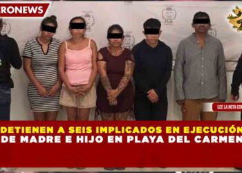 DETIENEN A SEIS IMPLICADOS EN EJECUCIÓN DE MADRE E HIJO EN PLAYA DEL CARMEN
