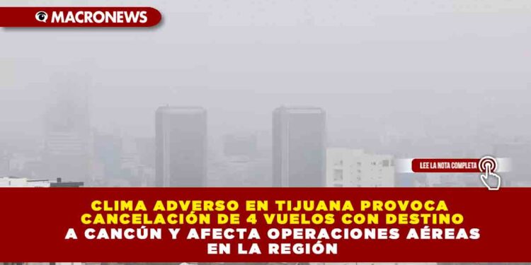 CLIMA ADVERSO EN TIJUANA PROVOCA CANCELACIÓN DE 4 VUELOS CON DESTINO A CANCÚN Y AFECTA OPERACIONES AÉREAS EN LA REGIÓN