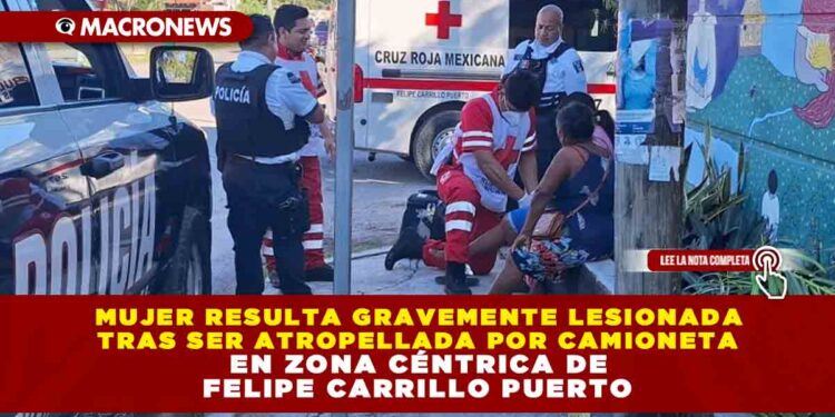 MUJER RESULTA GRAVEMENTE LESIONADA TRAS SER ATROPELLADA POR CAMIONETA EN ZONA CÉNTRICA DE FELIPE CARRILLO PUERTO