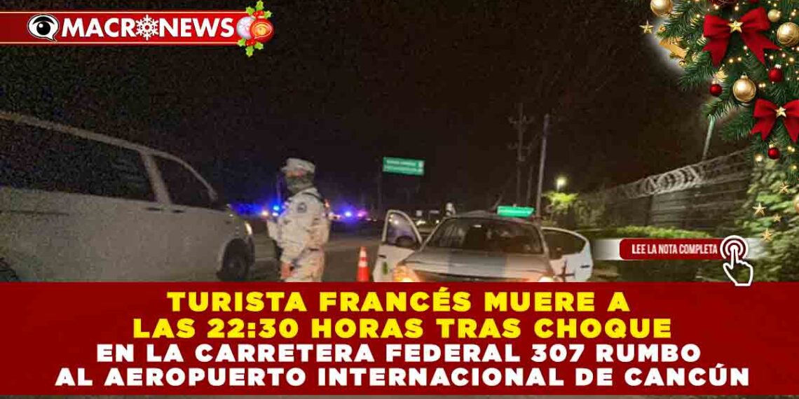 TURISTA FRANCÉS MUERE A LAS 22:30 HORAS TRAS CHOQUE EN LA CARRETERA FEDERAL 307 RUMBO AL AEROPUERTO DE CANCÚN
