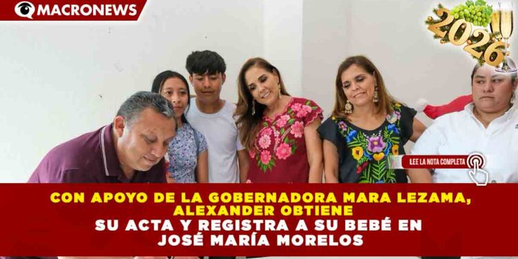 CON APOYO DE LA GOBERNADORA MARA LEZAMA, ALEXANDER OBTIENE SU ACTA Y REGISTRA A SU BEBÉ EN JOSÉ MARÍA MORELOS