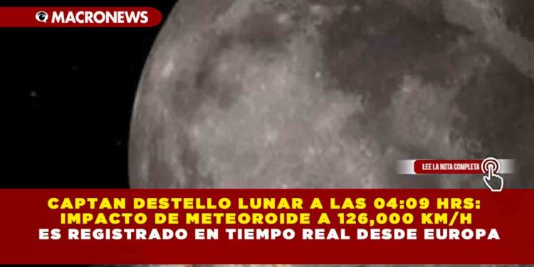 CAPTAN DESTELLO LUNAR A LAS 04:09 HRS: IMPACTO DE METEOROIDE A 126,000 KM/H ES REGISTRADO EN TIEMPO REAL DESDE EUROPA