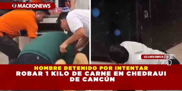 HOMBRE DETENIDO POR INTENTAR ROBAR 1 KILO DE CARNE EN CHEDRAUI DE CANCÚN