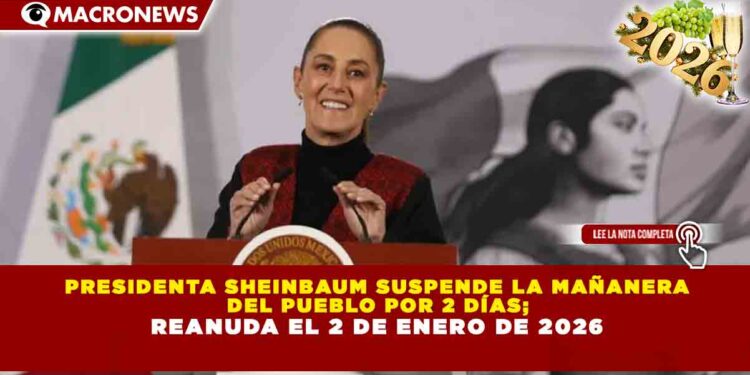 PRESIDENTA SHEINBAUM SUSPENDE LA MAÑANERA DEL PUEBLO POR 2 DÍAS; REANUDA EL 2 DE ENERO DE 2026