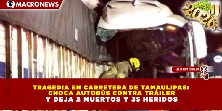TRAGEDIA EN CARRETERA DE TAMAULIPAS: CHOCA AUTOBÚS CONTRA TRÁILER Y DEJA 2 MUERTOS Y 35 HERIDOS