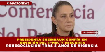 PRESIDENTA SHEINBAUM CONFÍA EN REVISIÓN DEL T-MEC Y DESCARTA RENEGOCIACIÓN TRAS 5 AÑOS DE VIGENCIA