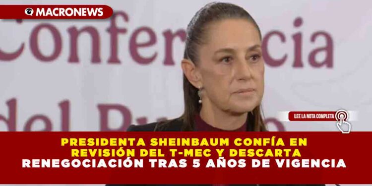 PRESIDENTA SHEINBAUM CONFÍA EN REVISIÓN DEL T-MEC Y DESCARTA RENEGOCIACIÓN TRAS 5 AÑOS DE VIGENCIA