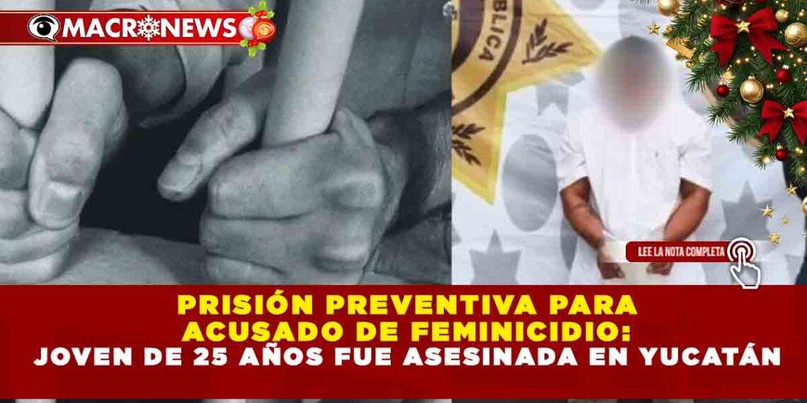 PRISIÓN PREVENTIVA PARA ACUSADO DE FEMINICIDIO: JOVEN DE 25 AÑOS FUE ASESINADA EN YUCATÁN