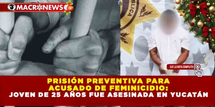 PRISIÓN PREVENTIVA PARA ACUSADO DE FEMINICIDIO: JOVEN DE 25 AÑOS FUE ASESINADA EN YUCATÁN