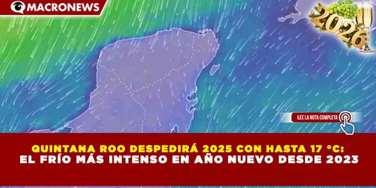 QUINTANA ROO DESPEDIRÁ 2025 CON HASTA 17 °C: EL FRÍO MÁS INTENSO EN AÑO NUEVO DESDE 2023