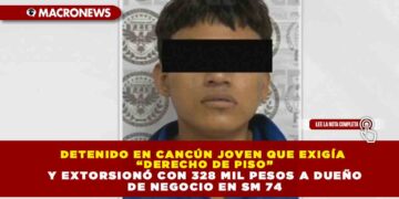 DETENIDO EN CANCÚN JOVEN QUE EXIGÍA “DERECHO DE PISO” Y EXTORSIONÓ CON 328 MIL PESOS A DUEÑO DE NEGOCIO EN SM 74