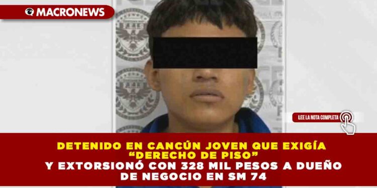 DETENIDO EN CANCÚN JOVEN QUE EXIGÍA “DERECHO DE PISO” Y EXTORSIONÓ CON 328 MIL PESOS A DUEÑO DE NEGOCIO EN SM 74