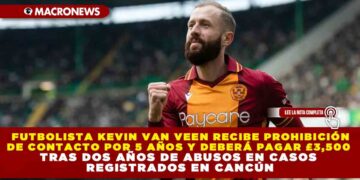 FUTBOLISTA KEVIN VAN VEEN RECIBE PROHIBICIÓN DE CONTACTO POR 5 AÑOS Y DEBERÁ PAGAR £3,500 TRAS DOS AÑOS DE ABUSOS EN CASOS REGISTRADOS EN CANCÚN