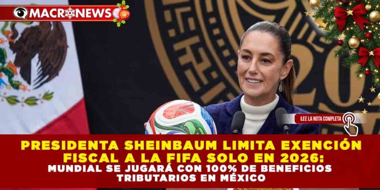 PRESIDENTA SHEINBAUM LIMITA EXENCIÓN FISCAL A LA FIFA SOLO EN 2026: MUNDIAL SE JUGARÁ CON 100% DE BENEFICIOS TRIBUTARIOS EN MÉXICO