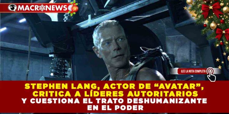 STEPHEN LANG, ACTOR DE “AVATAR”,  CRITICA A LÍDERES AUTORITARIOS Y CUESTIONA EL TRATO DESHUMANIZANTE  EN EL PODER