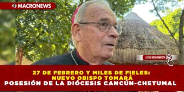 27 DE FEBRERO Y 3 MIL FIELES: SALVADOR GONZÁLEZ ASUMIRÁ COMO NUEVO OBISPO DE LA DIÓCESIS CANCÚN-CHETUMAL