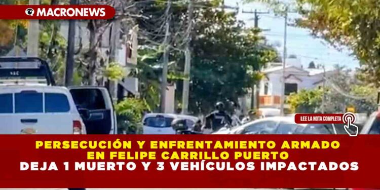 PERSECUCIÓN Y ENFRENTAMIENTO ARMADO EN FELIPE CARRILLO PUERTO DEJA 1 MUERTO Y 3 VEHÍCULOS IMPACTADOS