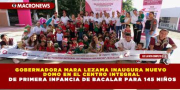 GOBERNADORA MARA LEZAMA INAUGURA NUEVO DOMO EN EL CENTRO INTEGRAL DE PRIMERA INFANCIA DE BACALAR PARA 145 NIÑOS