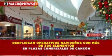 DESPLIEGAN OPERATIVOS NAVIDEÑOS CON MÁS DE 300 ELEMENTOS EN PLAZAS COMERCIALES DE CANCÚN