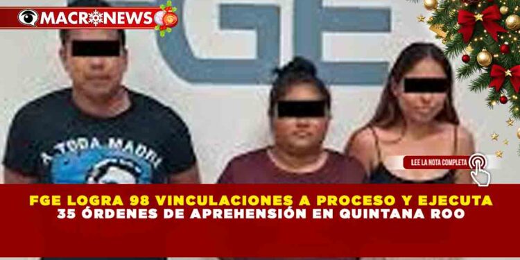 FGE LOGRA 98 VINCULACIONES A PROCESO Y EJECUTA 35 ÓRDENES DE APREHENSIÓN EN QUINTANA ROO