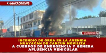 INCENDIO DE GRÚA EN LA AVENIDA HUAYACÁN DE CANCÚN MOVILIZA A CUERPOS DE EMERGENCIA Y GENERA AFLUENCIA VEHICULAR