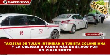 TAXISTAS DE TULUM INTIMIDAN A TURISTA COLOMBIANA Y LA OBLIGAN A PAGAR MÁS DE $1,000 POR UN VIAJE CORTO