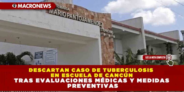 DESCARTAN CASO DE TUBERCULOSIS EN ESCUELA DE CANCÚN TRAS EVALUACIONES MÉDICAS Y MEDIDAS PREVENTIVAS