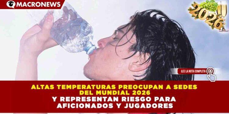 ALTAS TEMPERATURAS PREOCUPAN A SEDES DEL MUNDIAL 2026 Y REPRESENTAN RIESGO PARA AFICIONADOS Y JUGADORES