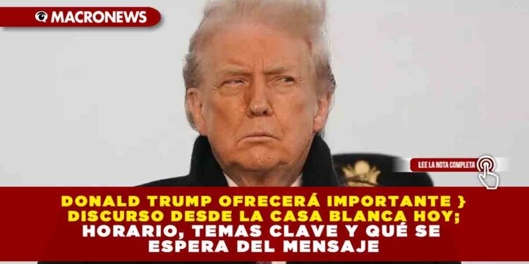 DONALD TRUMP OFRECERÁ IMPORTANTE DISCURSO DESDE LA CASA BLANCA HOY; HORARIO, TEMAS CLAVE Y QUÉ SE ESPERA DEL MENSAJE
