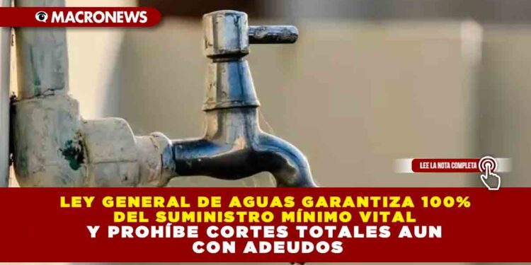 LEY GENERAL DE AGUAS GARANTIZA 100% DEL SUMINISTRO MÍNIMO VITAL Y PROHÍBE CORTES TOTALES AUN CON ADEUDOS