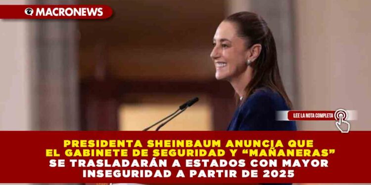 PRESIDENTA SHEINBAUM ANUNCIA QUE EL GABINETE DE SEGURIDAD Y “MAÑANERAS” SE TRASLADARÁN A ESTADOS CON MAYOR INSEGURIDAD A PARTIR DE 2025