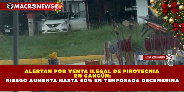 ALERTAN POR VENTA ILEGAL DE PIROTECNIA EN CANCÚN: RIESGO AUMENTA HASTA 60% EN TEMPORADA DECEMBRINA