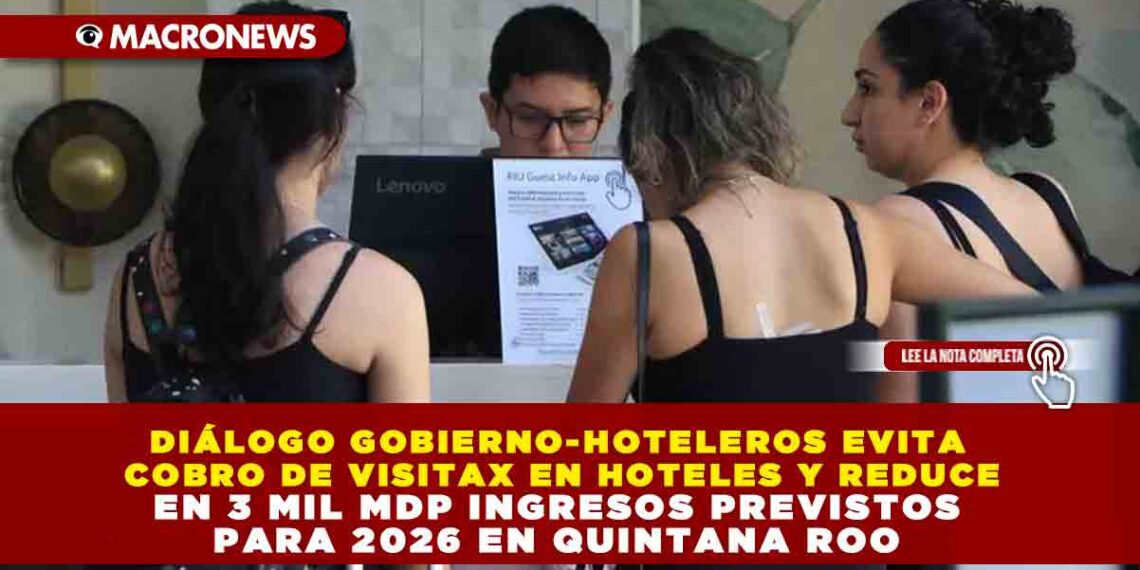 DIÁLOGO GOBIERNO-HOTELEROS EVITA COBRO DE VISITAX EN HOTELES Y REDUCE EN 3 MIL MDP INGRESOS PREVISTOS PARA 2026 EN QUINTANA ROO