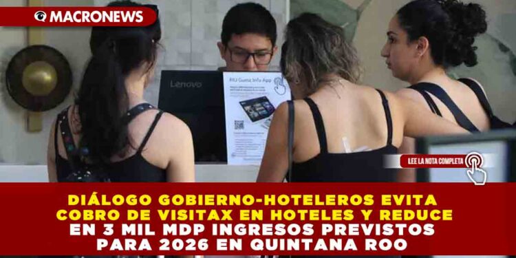 DIÁLOGO GOBIERNO-HOTELEROS EVITA COBRO DE VISITAX EN HOTELES Y REDUCE EN 3 MIL MDP INGRESOS PREVISTOS PARA 2026 EN QUINTANA ROO