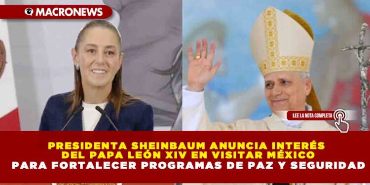 PRESIDENTA SHEINBAUM ANUNCIA INTERÉS DEL PAPA LEÓN XIV EN VISITAR MÉXICO PARA FORTALECER PROGRAMAS DE PAZ Y SEGURIDAD