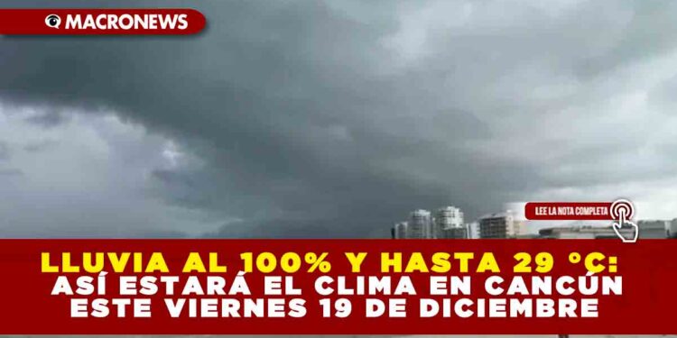 LLUVIA AL 100% Y HASTA 29 °C: ASÍ ESTARÁ EL CLIMA EN CANCÚN ESTE VIERNES 19 DE DICIEMBRE
