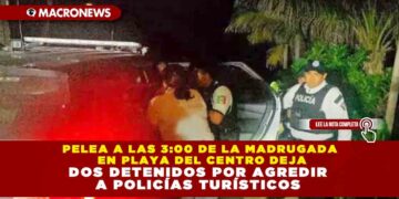 PELEA A LAS 3:00 DE LA MADRUGADA EN PLAYA DEL CENTRO DEJA DOS DETENIDOS POR AGREDIR A POLICÍAS TURÍSTICOS