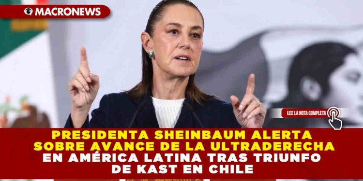 PRESIDENTA SHEINBAUM ALERTA SOBRE AVANCE DE LA ULTRADERECHA EN AMÉRICA LATINA TRAS TRIUNFO DE KAST EN CHILE