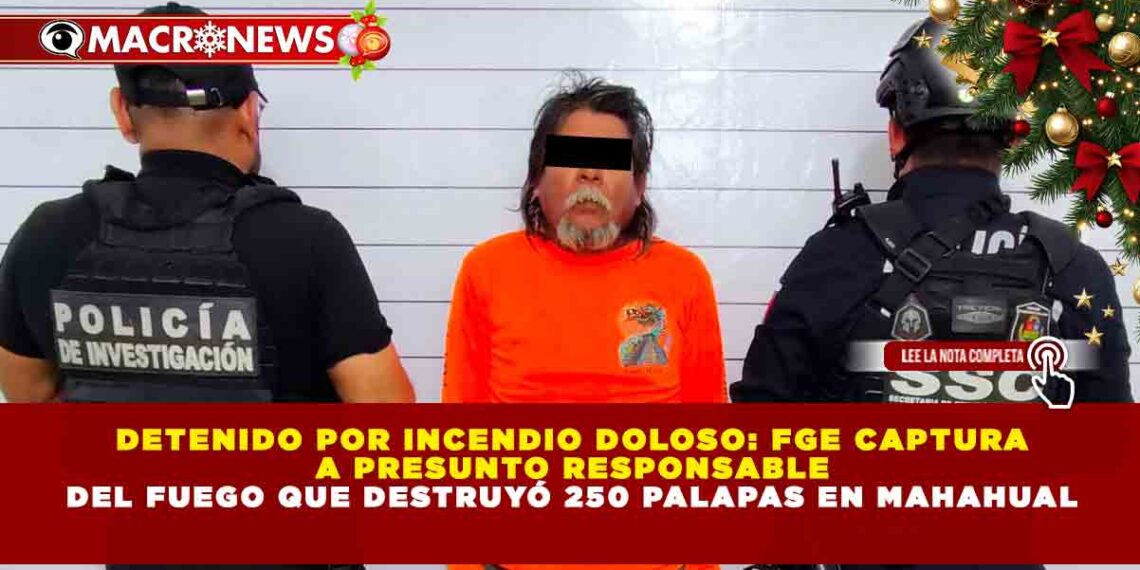 DETENIDO POR INCENDIO DOLOSO: FGE CAPTURA A PRESUNTO RESPONSABLE DEL FUEGO QUE DESTRUYÓ 250 PALAPAS EN MAHAHUAL