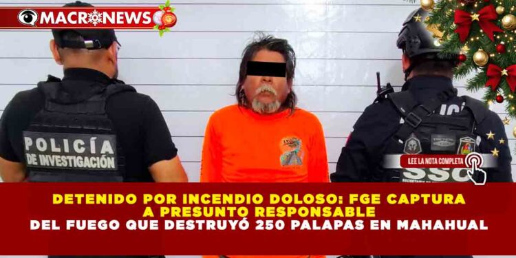 DETENIDO POR INCENDIO DOLOSO: FGE CAPTURA A PRESUNTO RESPONSABLE DEL FUEGO QUE DESTRUYÓ 250 PALAPAS EN MAHAHUAL