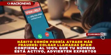 HÁBITO COMÚN PODRÍA ATRAER MÁS FRAUDES: COLGAR LLAMADAS SPAM CONFIRMA AL 100% QUE TU NÚMERO ESTÁ ACTIVO, ADVIERTEN EXPERTOS