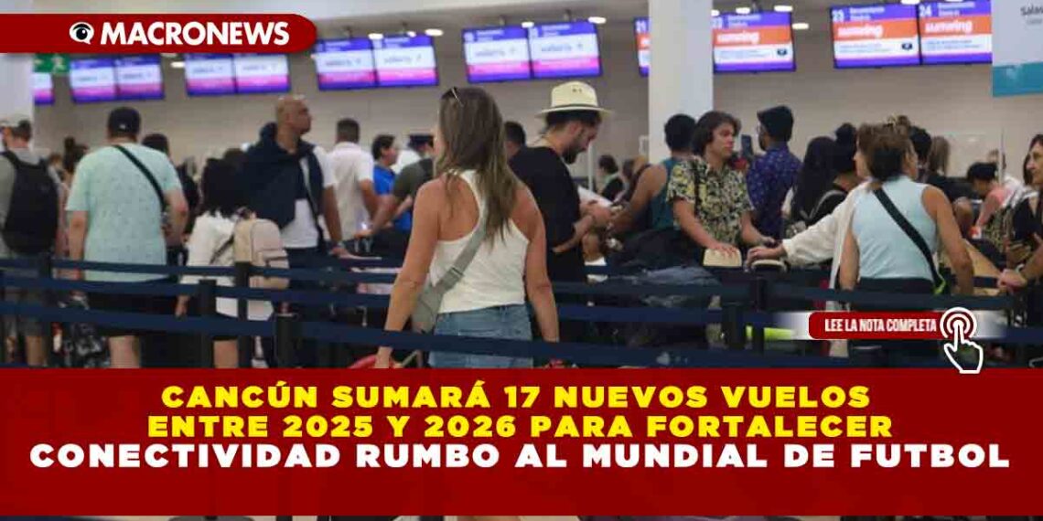 CANCÚN SUMARÁ 17 NUEVOS VUELOS ENTRE 2025 Y 2026 PARA FORTALECER CONECTIVIDAD RUMBO AL MUNDIAL DE FUTBOL