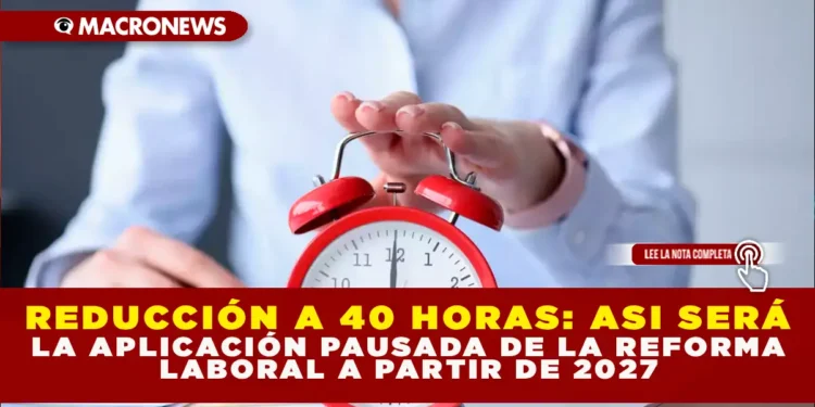REDUCCIÓN A 40 HORAS: ASÍ SERÁ LA APLICACIÓN PAUSADA DE LA REFORMA LABORAL A PARTIR DE 2027