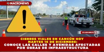CIERRES VIALES EN CANCÚN HOY MARTES 16 DE DICIEMBRE: CONOCE LAS CALLES Y AVENIDAS AFECTADAS POR OBRAS DE INFRAESTRUCTURA
