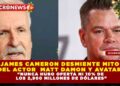 JAMES CAMERON DESMIENTE MITO DEL ACTOR  MATT DAMON Y AVATAR: «NUNCA HUBO OFERTA NI 10% DE LOS 2,900 MILLONES DE DÓLARES»