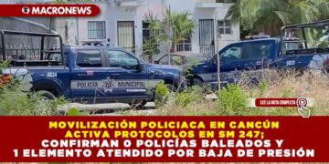 MOVILIZACIÓN POLICIACA EN CANCÚN ACTIVA PROTOCOLOS EN SM 247; CONFIRMAN 0 POLICÍAS BALEADOS Y 1 ELEMENTO ATENDIDO POR BAJA DE PRESIÓN