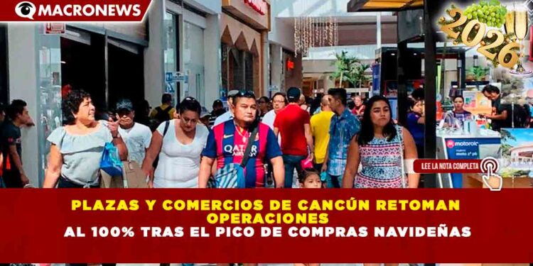 PLAZAS Y COMERCIOS DE CANCÚN RETOMAN OPERACIONES AL 100% TRAS EL PICO DE COMPRAS NAVIDEÑAS