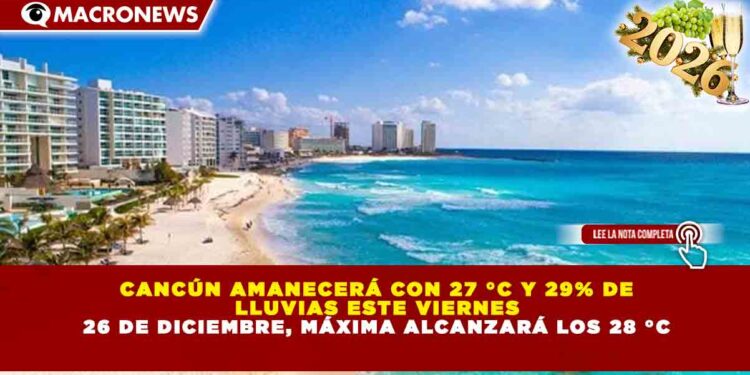 CANCÚN AMANECERÁ CON 27 °C Y 29% DE LLUVIAS ESTE VIERNES 26 DE DICIEMBRE, MÁXIMA ALCANZARÁ LOS 28 °C