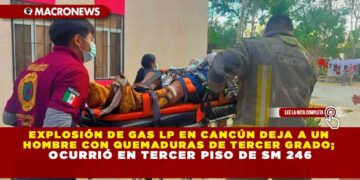 EXPLOSIÓN DE GAS LP EN CANCÚN DEJA A UN HOMBRE CON QUEMADURAS DE TERCER GRADO; OCURRIÓ EN TERCER PISO DE SM 246